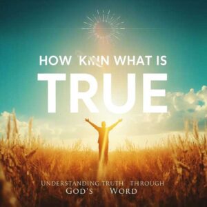 How to Know What Is True: Understanding Truth Through God’s Word